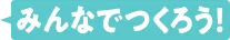みんなでつくろう！